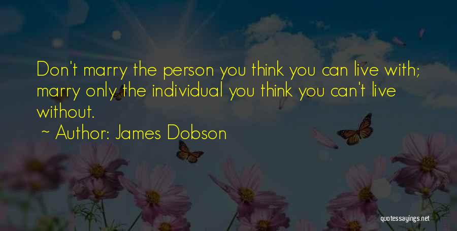 James Dobson Quotes: Don't Marry The Person You Think You Can Live With; Marry Only The Individual You Think You Can't Live Without.