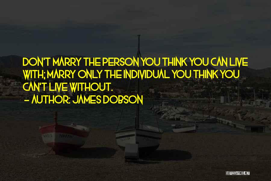 James Dobson Quotes: Don't Marry The Person You Think You Can Live With; Marry Only The Individual You Think You Can't Live Without.