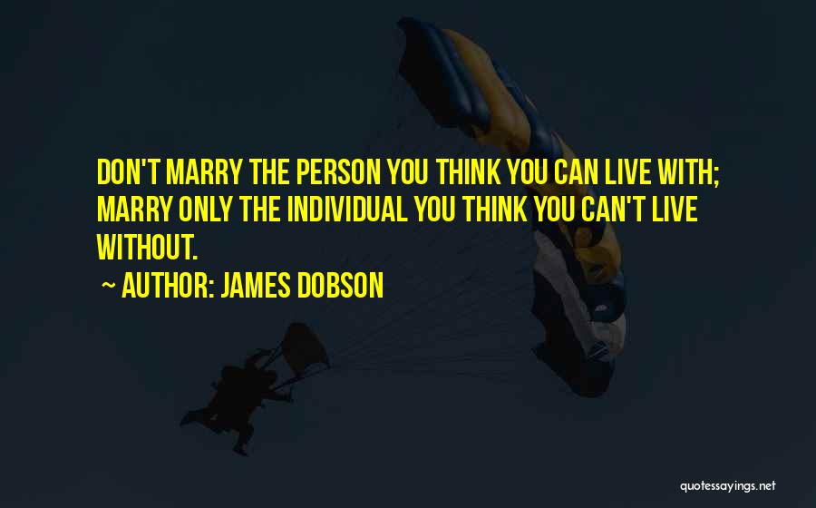 James Dobson Quotes: Don't Marry The Person You Think You Can Live With; Marry Only The Individual You Think You Can't Live Without.