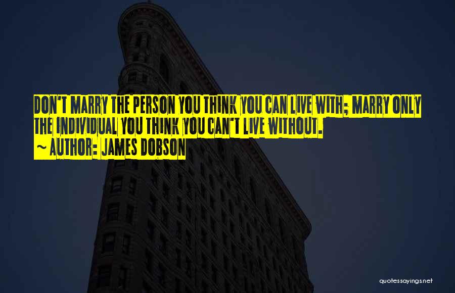 James Dobson Quotes: Don't Marry The Person You Think You Can Live With; Marry Only The Individual You Think You Can't Live Without.