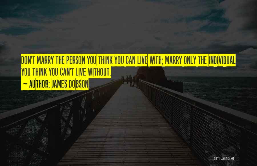 James Dobson Quotes: Don't Marry The Person You Think You Can Live With; Marry Only The Individual You Think You Can't Live Without.