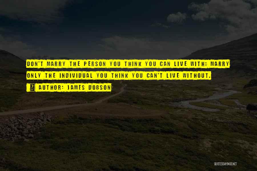 James Dobson Quotes: Don't Marry The Person You Think You Can Live With; Marry Only The Individual You Think You Can't Live Without.