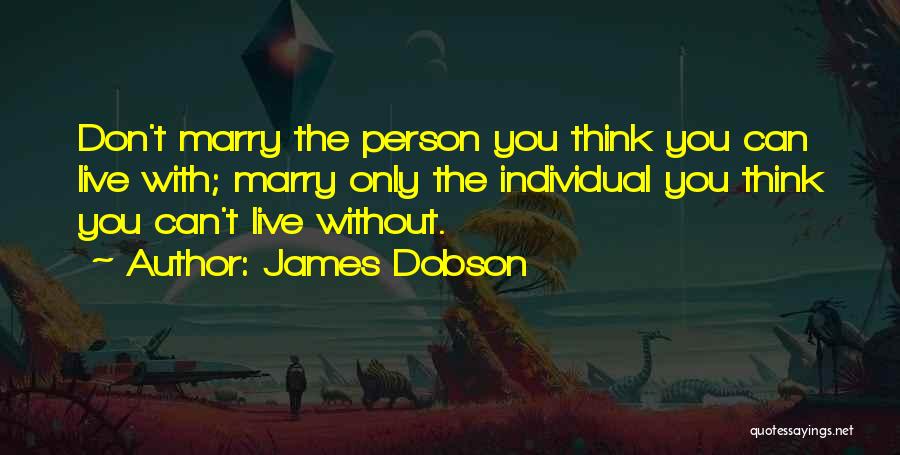 James Dobson Quotes: Don't Marry The Person You Think You Can Live With; Marry Only The Individual You Think You Can't Live Without.