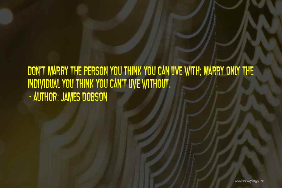 James Dobson Quotes: Don't Marry The Person You Think You Can Live With; Marry Only The Individual You Think You Can't Live Without.