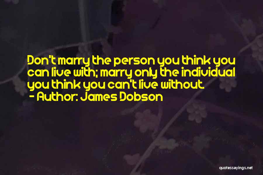 James Dobson Quotes: Don't Marry The Person You Think You Can Live With; Marry Only The Individual You Think You Can't Live Without.