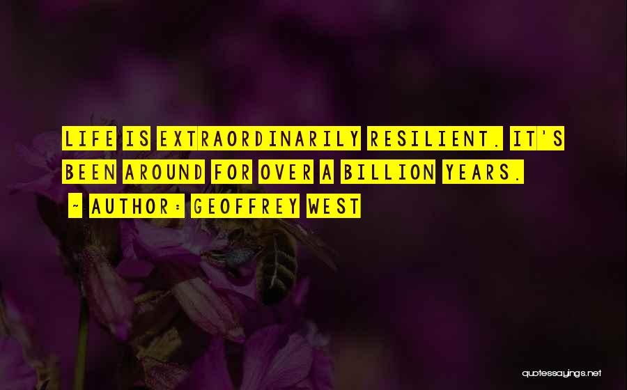 Geoffrey West Quotes: Life Is Extraordinarily Resilient. It's Been Around For Over A Billion Years.