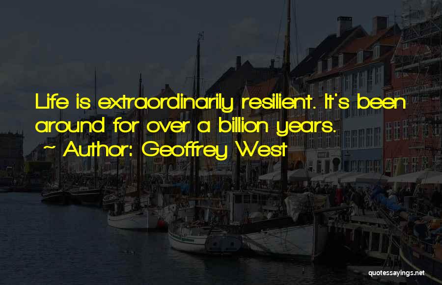 Geoffrey West Quotes: Life Is Extraordinarily Resilient. It's Been Around For Over A Billion Years.