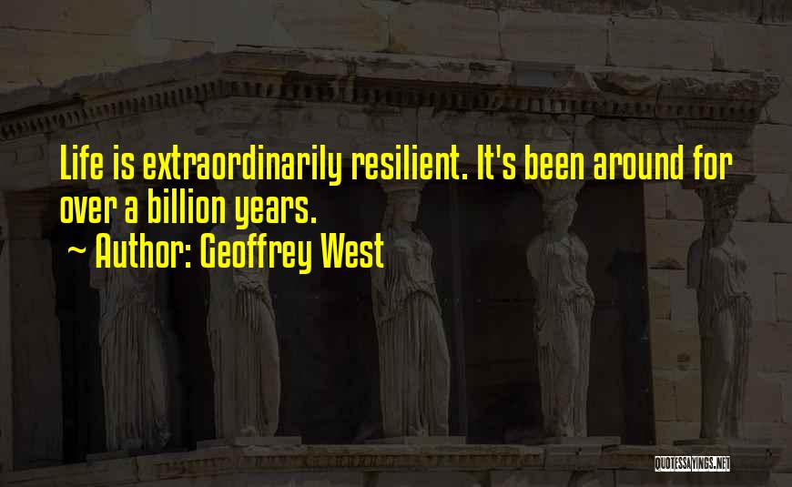 Geoffrey West Quotes: Life Is Extraordinarily Resilient. It's Been Around For Over A Billion Years.