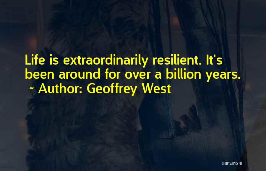Geoffrey West Quotes: Life Is Extraordinarily Resilient. It's Been Around For Over A Billion Years.