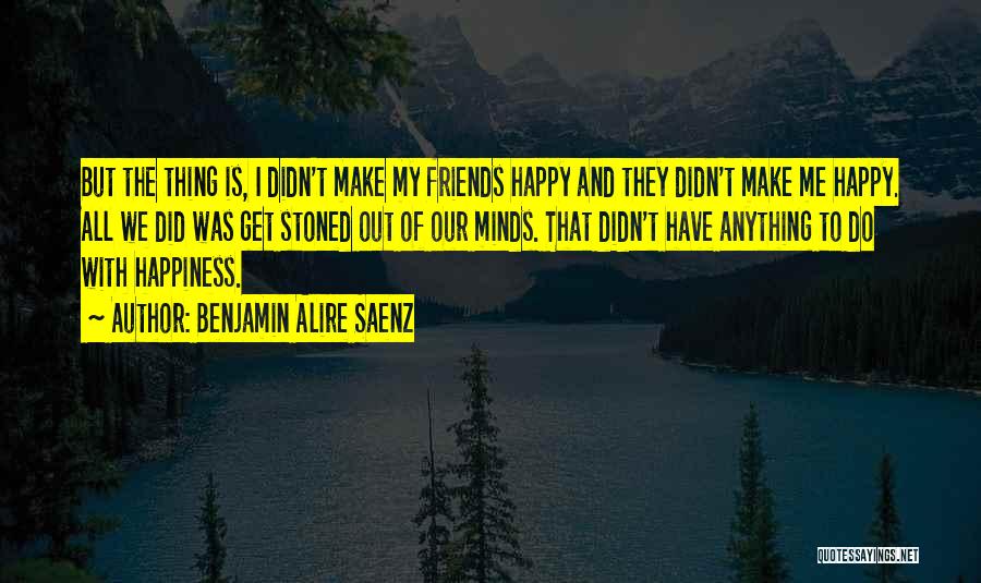 Benjamin Alire Saenz Quotes: But The Thing Is, I Didn't Make My Friends Happy And They Didn't Make Me Happy. All We Did Was