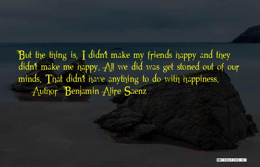 Benjamin Alire Saenz Quotes: But The Thing Is, I Didn't Make My Friends Happy And They Didn't Make Me Happy. All We Did Was