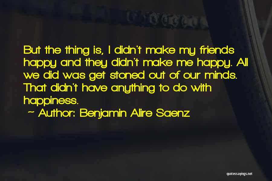 Benjamin Alire Saenz Quotes: But The Thing Is, I Didn't Make My Friends Happy And They Didn't Make Me Happy. All We Did Was