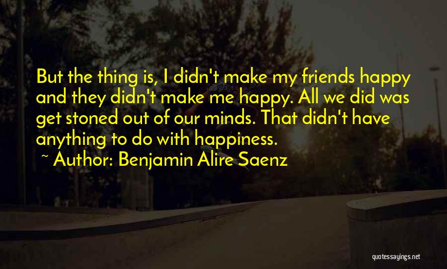 Benjamin Alire Saenz Quotes: But The Thing Is, I Didn't Make My Friends Happy And They Didn't Make Me Happy. All We Did Was