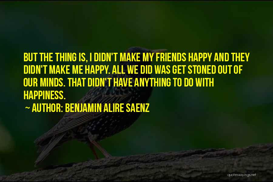 Benjamin Alire Saenz Quotes: But The Thing Is, I Didn't Make My Friends Happy And They Didn't Make Me Happy. All We Did Was