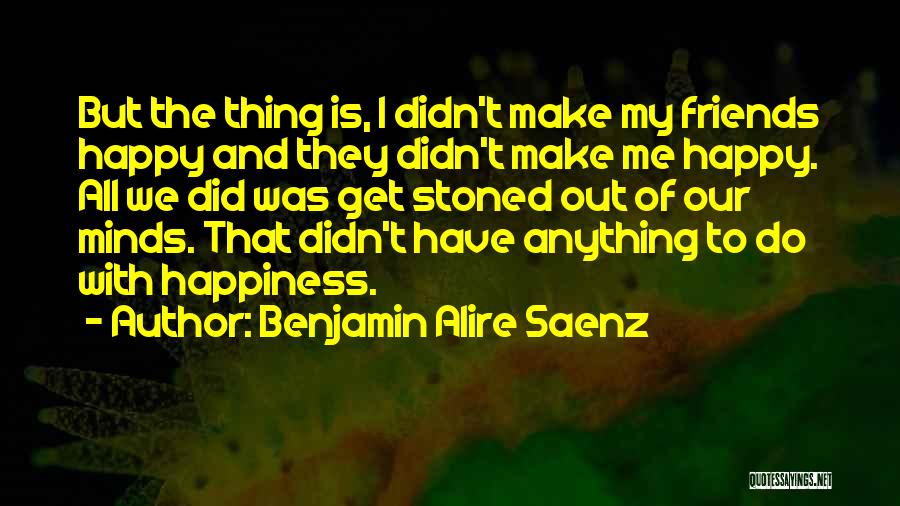 Benjamin Alire Saenz Quotes: But The Thing Is, I Didn't Make My Friends Happy And They Didn't Make Me Happy. All We Did Was