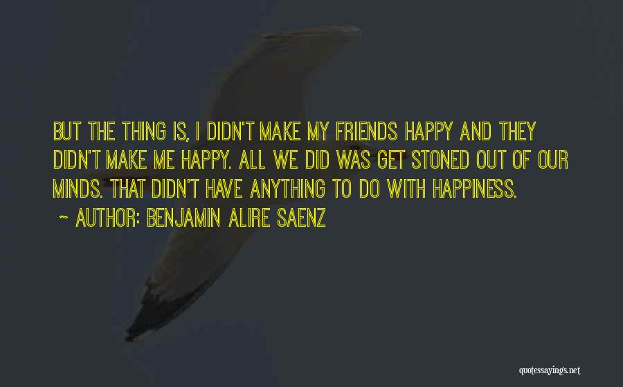 Benjamin Alire Saenz Quotes: But The Thing Is, I Didn't Make My Friends Happy And They Didn't Make Me Happy. All We Did Was