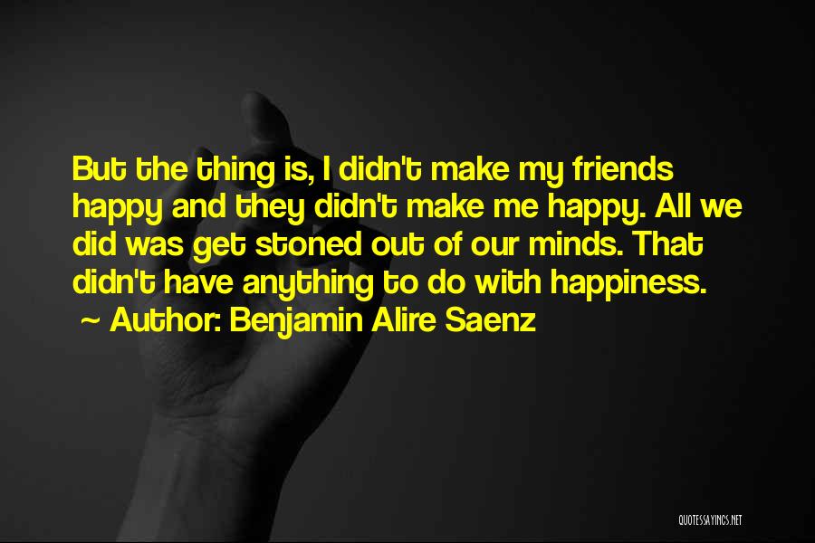 Benjamin Alire Saenz Quotes: But The Thing Is, I Didn't Make My Friends Happy And They Didn't Make Me Happy. All We Did Was