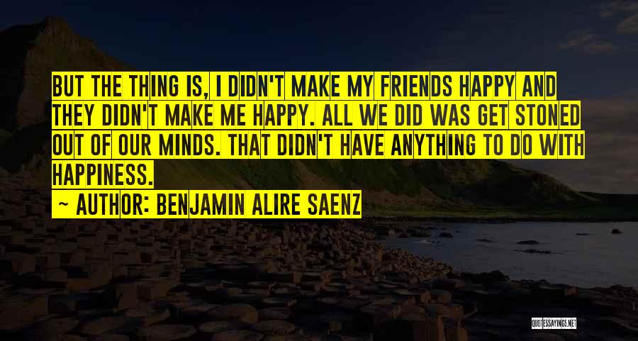 Benjamin Alire Saenz Quotes: But The Thing Is, I Didn't Make My Friends Happy And They Didn't Make Me Happy. All We Did Was