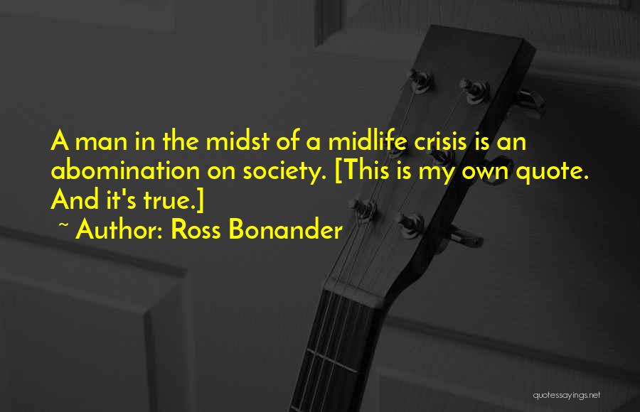Ross Bonander Quotes: A Man In The Midst Of A Midlife Crisis Is An Abomination On Society. [this Is My Own Quote. And