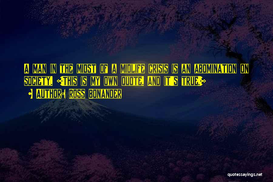 Ross Bonander Quotes: A Man In The Midst Of A Midlife Crisis Is An Abomination On Society. [this Is My Own Quote. And