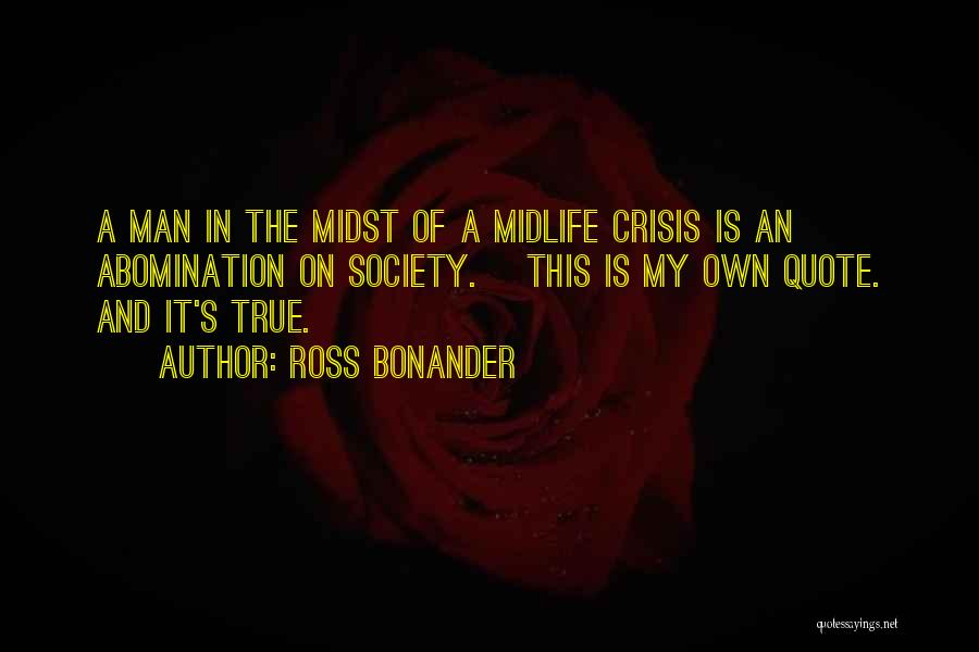 Ross Bonander Quotes: A Man In The Midst Of A Midlife Crisis Is An Abomination On Society. [this Is My Own Quote. And