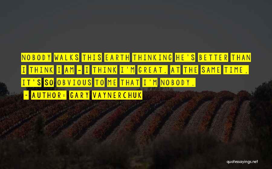 Gary Vaynerchuk Quotes: Nobody Walks This Earth Thinking He's Better Than I Think I Am - I Think I'm Great. At The Same