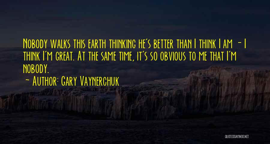 Gary Vaynerchuk Quotes: Nobody Walks This Earth Thinking He's Better Than I Think I Am - I Think I'm Great. At The Same