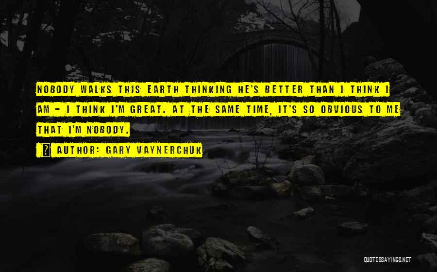 Gary Vaynerchuk Quotes: Nobody Walks This Earth Thinking He's Better Than I Think I Am - I Think I'm Great. At The Same