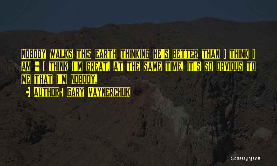 Gary Vaynerchuk Quotes: Nobody Walks This Earth Thinking He's Better Than I Think I Am - I Think I'm Great. At The Same