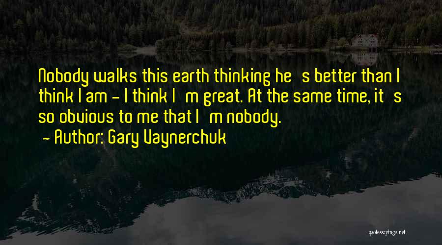 Gary Vaynerchuk Quotes: Nobody Walks This Earth Thinking He's Better Than I Think I Am - I Think I'm Great. At The Same