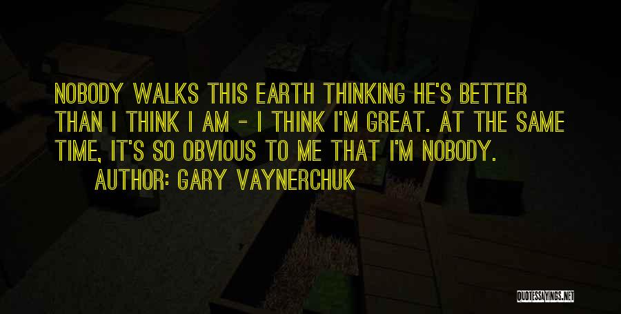 Gary Vaynerchuk Quotes: Nobody Walks This Earth Thinking He's Better Than I Think I Am - I Think I'm Great. At The Same