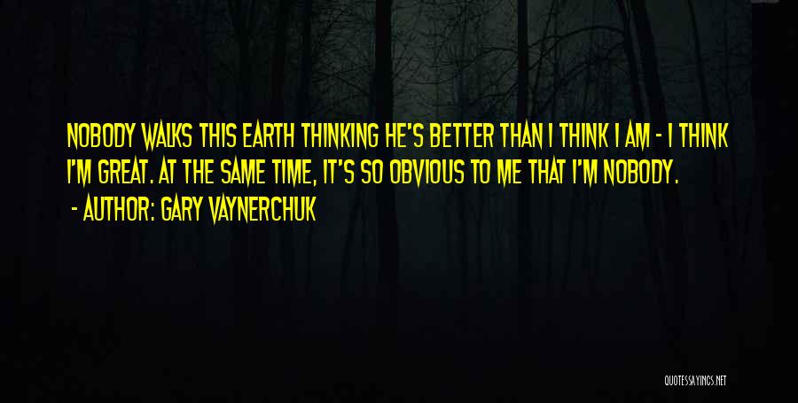 Gary Vaynerchuk Quotes: Nobody Walks This Earth Thinking He's Better Than I Think I Am - I Think I'm Great. At The Same