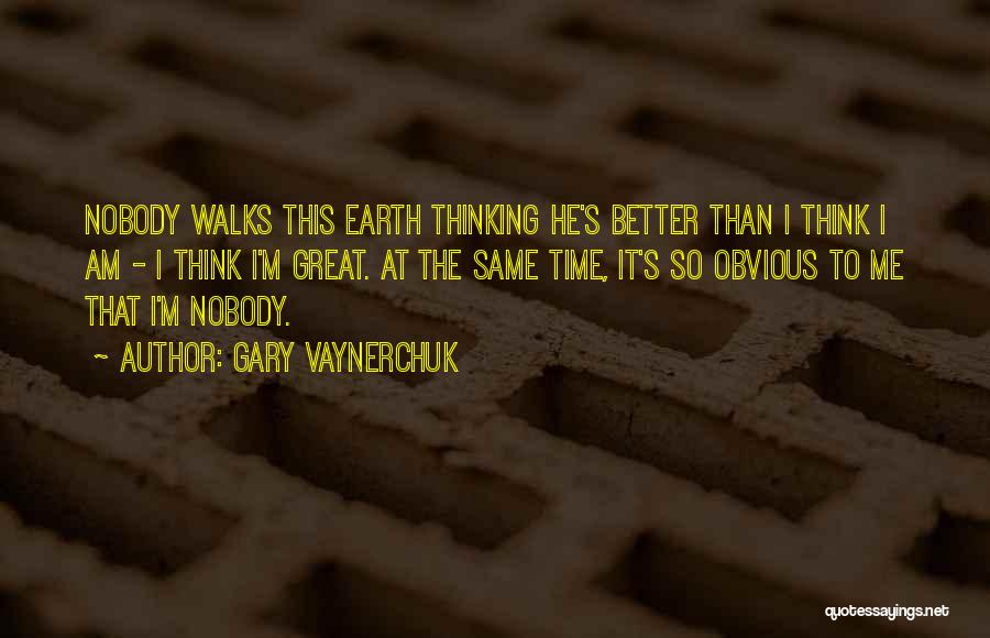 Gary Vaynerchuk Quotes: Nobody Walks This Earth Thinking He's Better Than I Think I Am - I Think I'm Great. At The Same