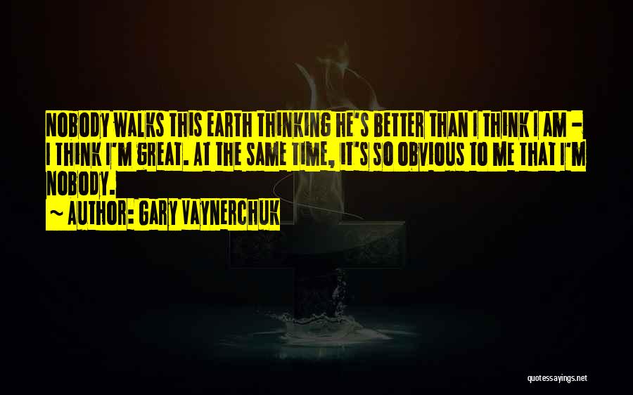 Gary Vaynerchuk Quotes: Nobody Walks This Earth Thinking He's Better Than I Think I Am - I Think I'm Great. At The Same