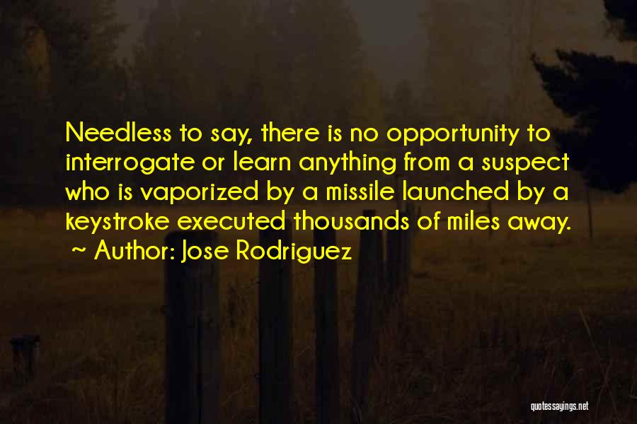 Jose Rodriguez Quotes: Needless To Say, There Is No Opportunity To Interrogate Or Learn Anything From A Suspect Who Is Vaporized By A