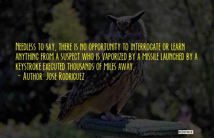 Jose Rodriguez Quotes: Needless To Say, There Is No Opportunity To Interrogate Or Learn Anything From A Suspect Who Is Vaporized By A