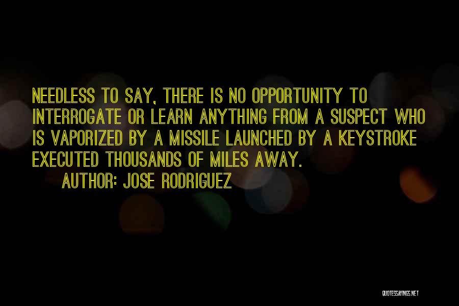 Jose Rodriguez Quotes: Needless To Say, There Is No Opportunity To Interrogate Or Learn Anything From A Suspect Who Is Vaporized By A