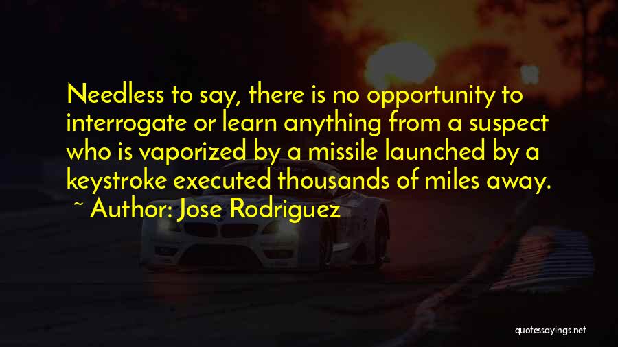 Jose Rodriguez Quotes: Needless To Say, There Is No Opportunity To Interrogate Or Learn Anything From A Suspect Who Is Vaporized By A