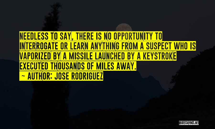 Jose Rodriguez Quotes: Needless To Say, There Is No Opportunity To Interrogate Or Learn Anything From A Suspect Who Is Vaporized By A