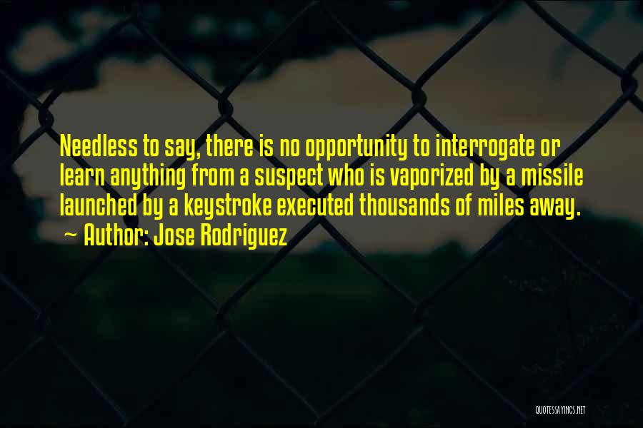 Jose Rodriguez Quotes: Needless To Say, There Is No Opportunity To Interrogate Or Learn Anything From A Suspect Who Is Vaporized By A