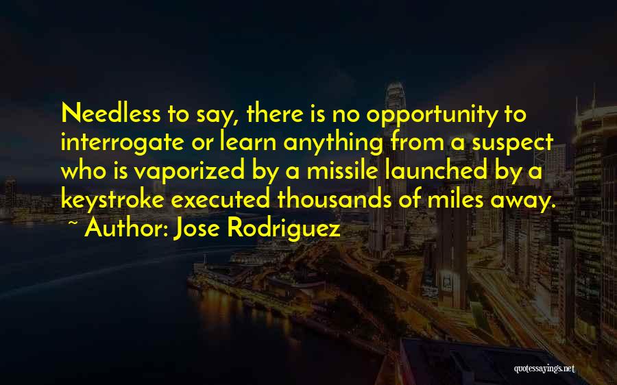 Jose Rodriguez Quotes: Needless To Say, There Is No Opportunity To Interrogate Or Learn Anything From A Suspect Who Is Vaporized By A