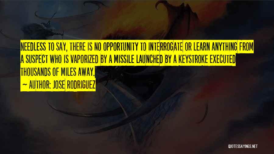 Jose Rodriguez Quotes: Needless To Say, There Is No Opportunity To Interrogate Or Learn Anything From A Suspect Who Is Vaporized By A