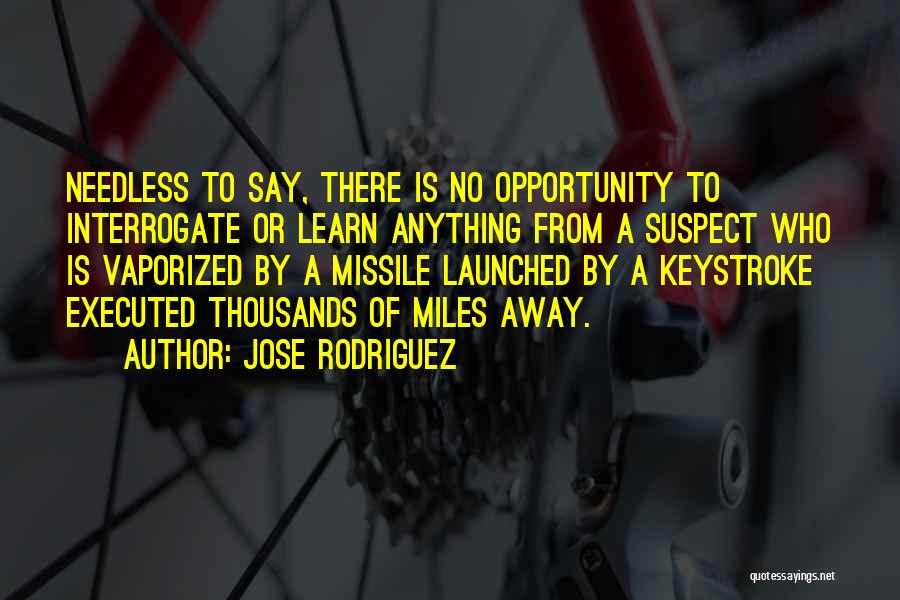 Jose Rodriguez Quotes: Needless To Say, There Is No Opportunity To Interrogate Or Learn Anything From A Suspect Who Is Vaporized By A