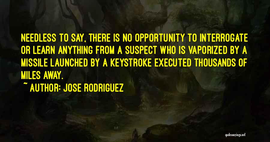 Jose Rodriguez Quotes: Needless To Say, There Is No Opportunity To Interrogate Or Learn Anything From A Suspect Who Is Vaporized By A