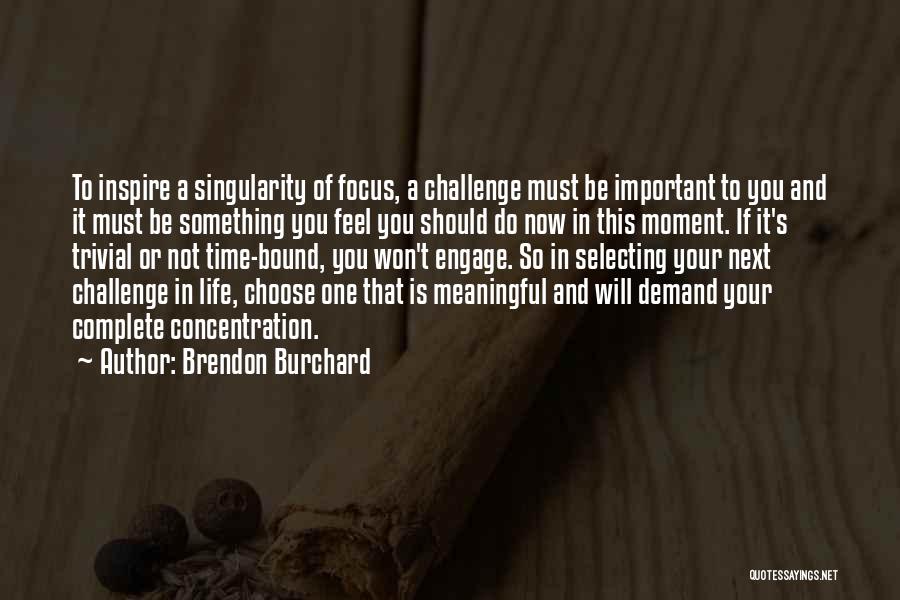 Brendon Burchard Quotes: To Inspire A Singularity Of Focus, A Challenge Must Be Important To You And It Must Be Something You Feel