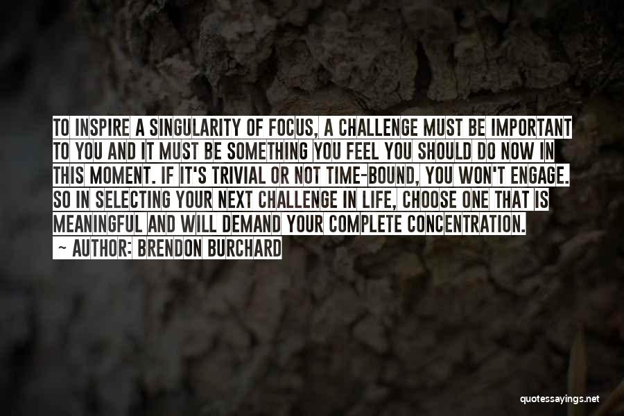 Brendon Burchard Quotes: To Inspire A Singularity Of Focus, A Challenge Must Be Important To You And It Must Be Something You Feel