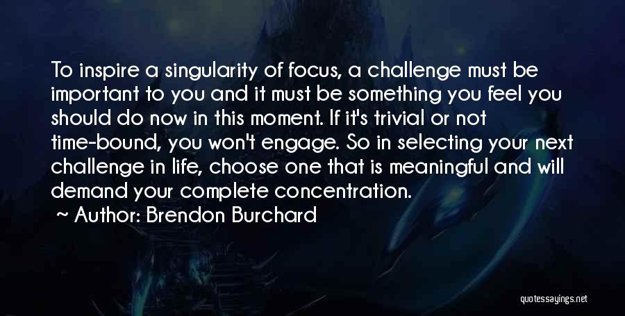 Brendon Burchard Quotes: To Inspire A Singularity Of Focus, A Challenge Must Be Important To You And It Must Be Something You Feel