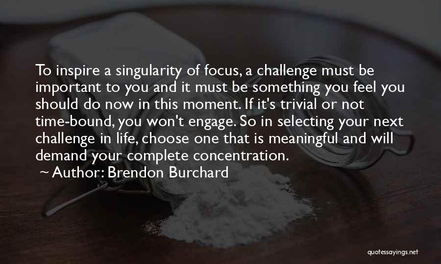 Brendon Burchard Quotes: To Inspire A Singularity Of Focus, A Challenge Must Be Important To You And It Must Be Something You Feel