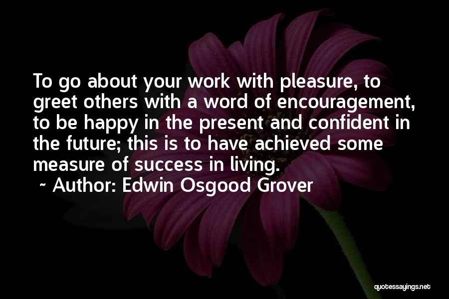 Edwin Osgood Grover Quotes: To Go About Your Work With Pleasure, To Greet Others With A Word Of Encouragement, To Be Happy In The