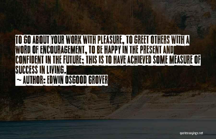 Edwin Osgood Grover Quotes: To Go About Your Work With Pleasure, To Greet Others With A Word Of Encouragement, To Be Happy In The